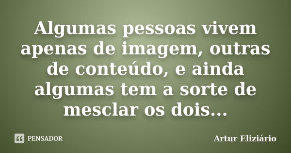 Algumas pessoas vivem apenas de imagem, outras de conteúdo, e ainda algumas tem a sorte de mesclar os dois...... Frase de Artur Eliziário.