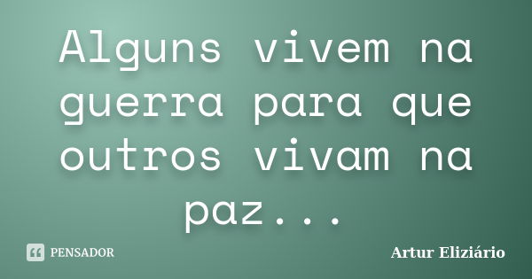 Alguns vivem na guerra para que outros vivam na paz...... Frase de Artur Eliziário.