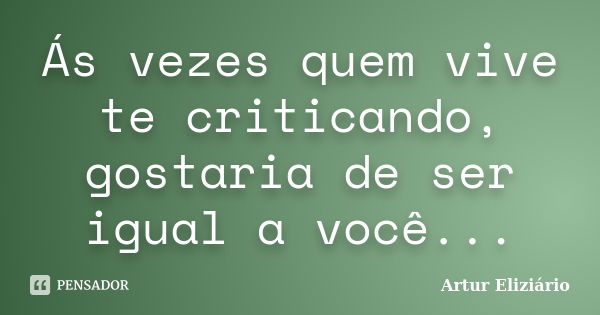 Ás vezes quem vive te criticando, gostaria de ser igual a você...... Frase de Artur Eliziário.