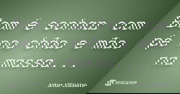 Bom é sonhar com pé no chão e mão na massa...... Frase de Artur Eliziário.