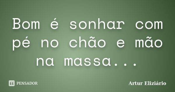 Bom é sonhar com pé no chão e mão na massa...... Frase de Artur Eliziário.