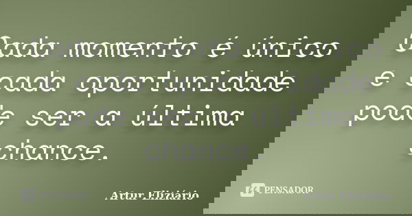 Cada momento é único e cada oportunidade pode ser a última chance.... Frase de Artur Eliziário.