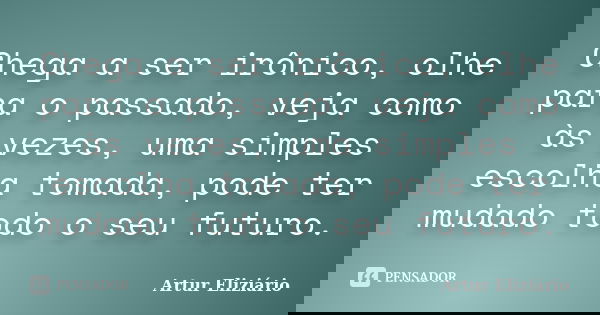 Chega a ser irônico, olhe para o passado, veja como às vezes, uma simples escolha tomada, pode ter mudado todo o seu futuro.... Frase de Artur Eliziário.
