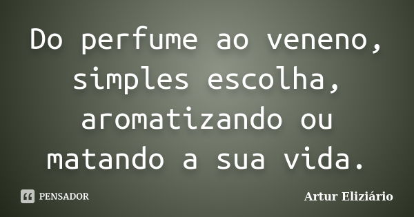 Do perfume ao veneno, simples escolha, aromatizando ou matando a sua vida.... Frase de Artur Eliziário.