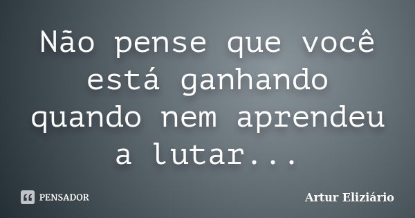 Não pense que você está ganhando quando nem aprendeu a lutar...... Frase de Artur Eliziário.