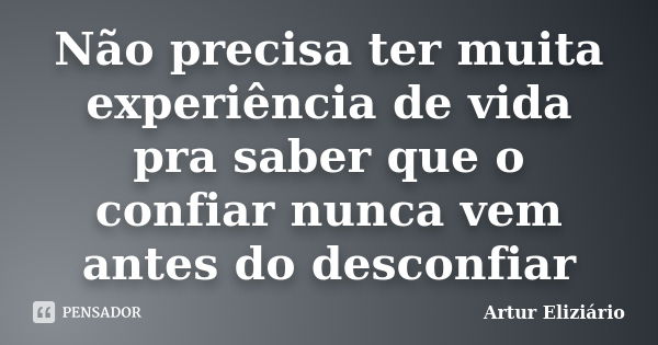 Não precisa ter muita experiência de vida pra saber que o confiar nunca vem antes do desconfiar... Frase de Artur Eliziario.