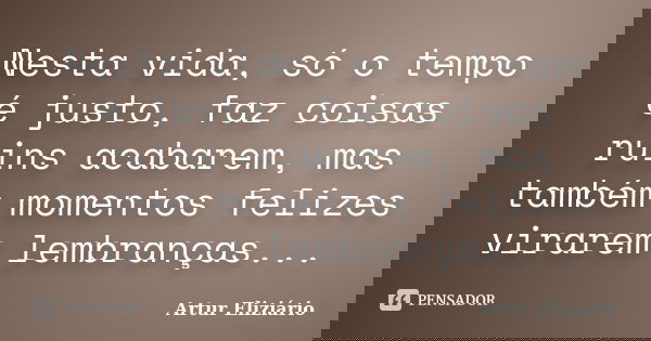 Nesta vida, só o tempo é justo, faz coisas ruins acabarem, mas também momentos felizes virarem lembranças...... Frase de Artur Eliziário.