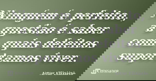 Ninguém é perfeito, a questão é saber com quais defeitos suportamos viver.... Frase de Artur Eliziário.