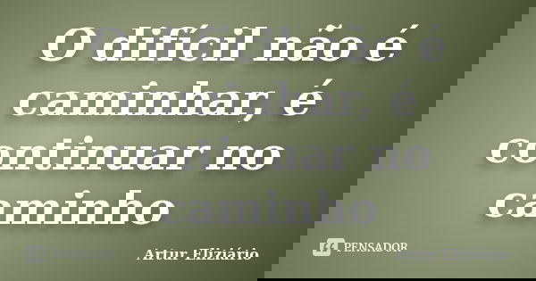 O difícil não é caminhar, é continuar no caminho... Frase de Artur Eliziário.
