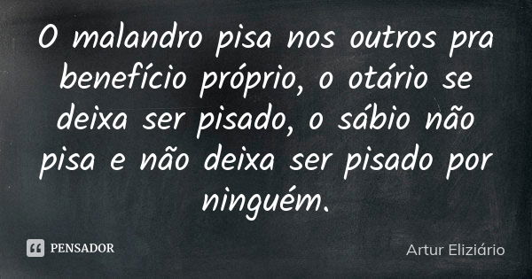 O malandro pisa nos outros pra benefício próprio, o otário se deixa ser pisado, o sábio não pisa e não deixa ser pisado por ninguém.... Frase de Artur Eliziário.