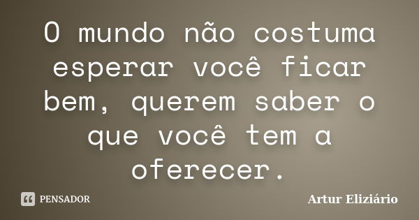 O mundo não costuma esperar você ficar bem, querem saber o que você tem a oferecer.... Frase de Artur Eliziário.