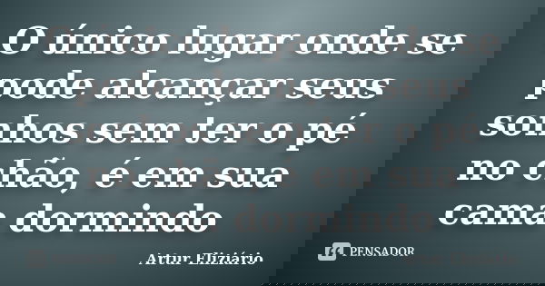 O único lugar onde se pode alcançar seus sonhos sem ter o pé no chão, é em sua cama dormindo... Frase de Artur Eliziário.