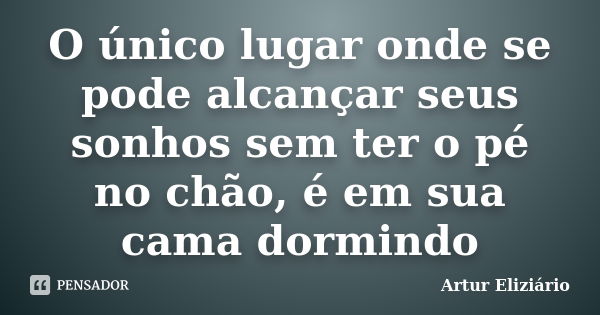 O único lugar onde se pode alcançar seus sonhos sem ter o pé no chão, é em sua cama dormindo... Frase de Artur Eliziário.