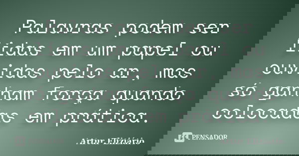 Palavras podem ser lidas em um papel ou ouvidas pelo ar, mas só ganham força quando colocadas em prática.... Frase de Artur Eliziário.