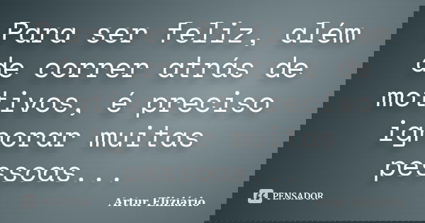 Para ser feliz, além de correr atrás de motivos, é preciso ignorar muitas pessoas...... Frase de Artur Eliziário.
