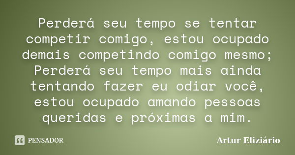 Perderá seu tempo se tentar competir comigo, estou ocupado demais competindo comigo mesmo; Perderá seu tempo mais ainda tentando fazer eu odiar você, estou ocup... Frase de Artur Eliziário.