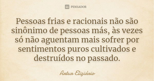 Pessoas frias e racionais não são sinônimo de pessoas más, às vezes só não aguentam mais sofrer por sentimentos puros cultivados e destruídos no passado.... Frase de Artur Eliziário.