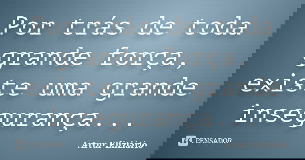 Por trás de toda grande força, existe uma grande insegurança...... Frase de Artur Eliziário.