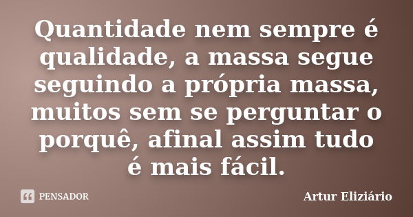 Quantidade nem sempre é qualidade, a massa segue seguindo a própria massa, muitos sem se perguntar o porquê, afinal assim tudo é mais fácil.... Frase de Artur Eliziário.