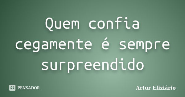 Quem confia cegamente é sempre surpreendido... Frase de Artur Eliziario.