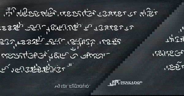 "A filosofia mostra como o frio pode ser quente e como o branco pode ser negro, mas nunca mostrará que o amor não é verdadeiro"... Frase de Artur Eliziário.