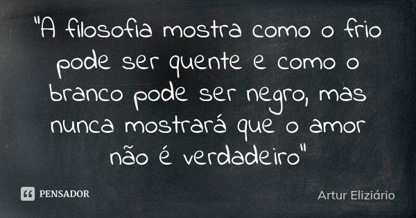 "A filosofia mostra como o frio pode ser quente e como o branco pode ser negro, mas nunca mostrará que o amor não é verdadeiro"... Frase de Artur Eliziário.