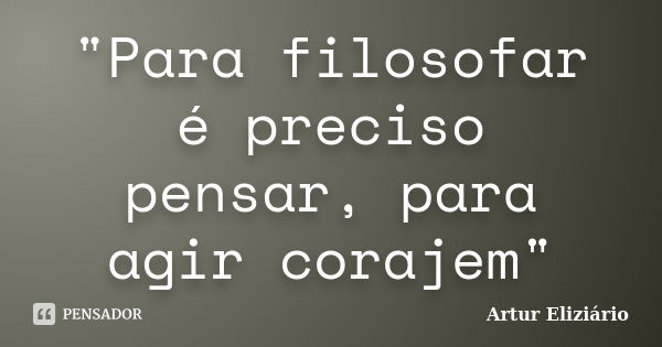 "Para filosofar é preciso pensar, para agir corajem"... Frase de Artur Eliziário.