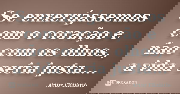 Se enxergássemos com o coração e não com os olhos, a vida seria justa...... Frase de Artur Eliziário.