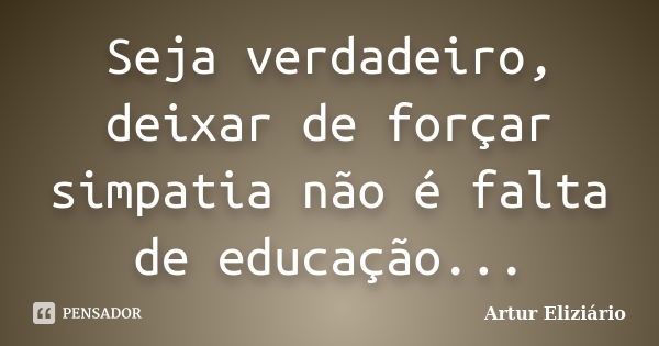 Seja verdadeiro, deixar de forçar simpatia não é falta de educação...... Frase de Artur Eliziário.