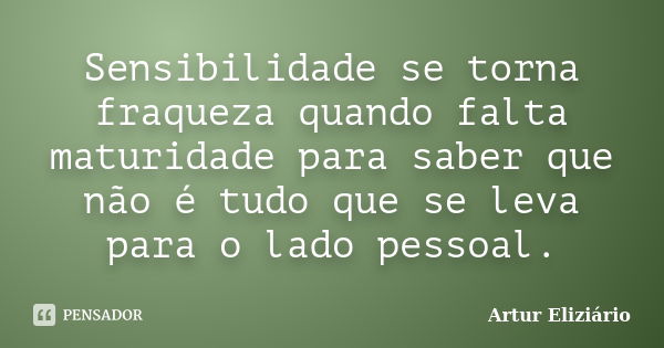 Sensibilidade se torna fraqueza quando falta maturidade para saber que não é tudo que se leva para o lado pessoal.... Frase de Artur Eliziario.