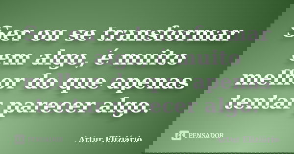 Ser ou se transformar em algo, é muito melhor do que apenas tentar parecer algo.... Frase de Artur Eliziario.