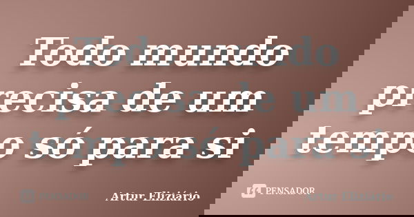 Todo mundo precisa de um tempo só para si... Frase de Artur Eliziário.
