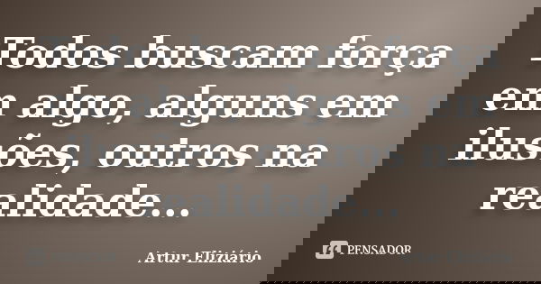 Todos buscam força em algo, alguns em ilusões, outros na realidade...... Frase de Artur Eliziário.
