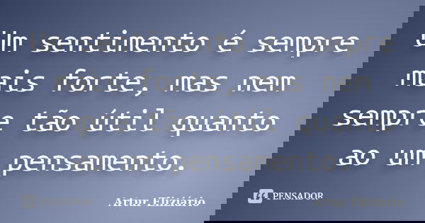 Um sentimento é sempre mais forte, mas nem sempre tão útil quanto ao um pensamento.... Frase de Artur Eliziário.