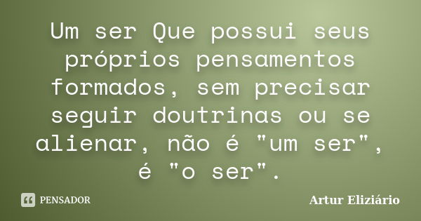 Um ser Que possui seus próprios pensamentos formados, sem precisar seguir doutrinas ou se alienar, não é "um ser", é "o ser".... Frase de Artur Eliziário.