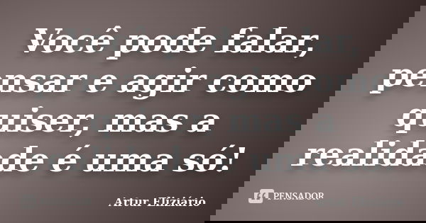 Você pode falar, pensar e agir como quiser, mas a realidade é uma só!... Frase de Artur Eliziário.