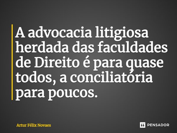 ⁠A advocacia litigiosa herdada das faculdades de Direito é para quase todos, a conciliatória para poucos.... Frase de Artur Félix Novaes.