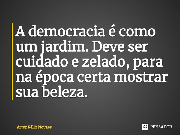 ⁠A democracia é como um jardim. Deve ser cuidado e zelado, para na época certa mostrar sua beleza.... Frase de Artur Félix Novaes.