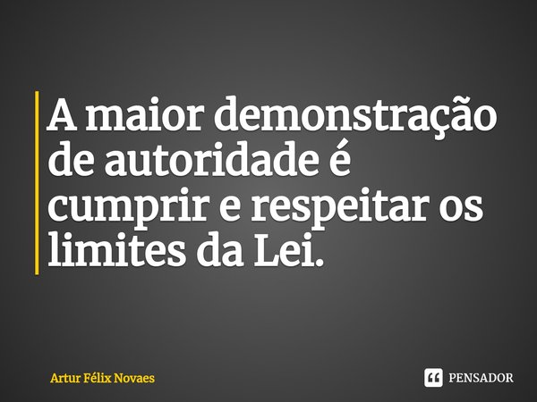 ⁠A maior demonstração de autoridade é cumprir e respeitar os limites da Lei.... Frase de Artur Félix Novaes.