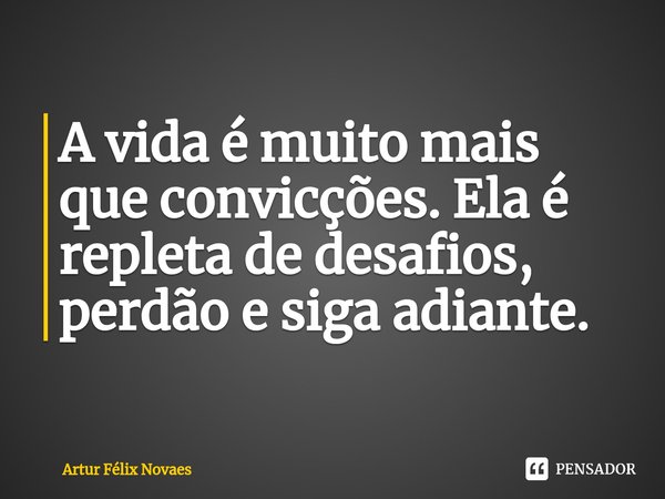 ⁠A vida é muito mais que convicções. Ela é repleta de desafios, perdão e siga adiante.... Frase de Artur Félix Novaes.