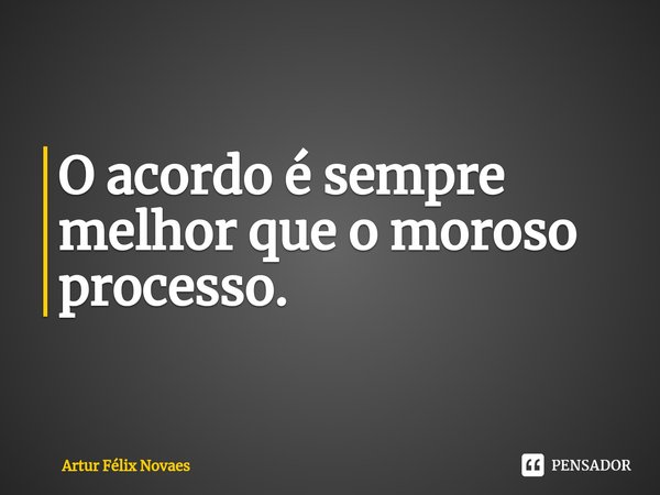 ⁠O acordo é sempre melhor que o moroso processo.... Frase de Artur Félix Novaes.