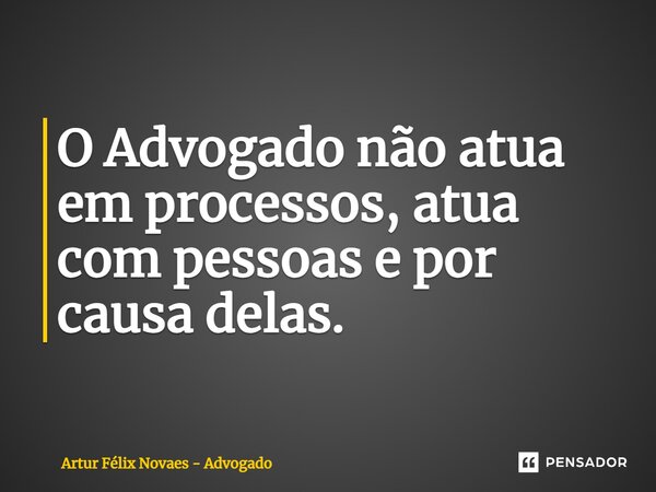 ⁠O Advogado não atua em processos, atua com pessoas e por causa delas.... Frase de Artur Félix Novaes - Advogado.