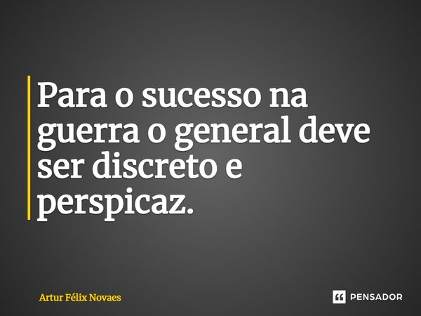 ⁠Para o sucesso na guerra o general deve ser discreto e perspicaz.... Frase de Artur Félix Novaes.