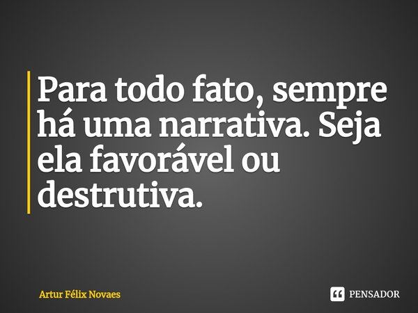 ⁠Para todo fato, sempre há uma narrativa. Seja ela favorável ou destrutiva.... Frase de Artur Félix Novaes.