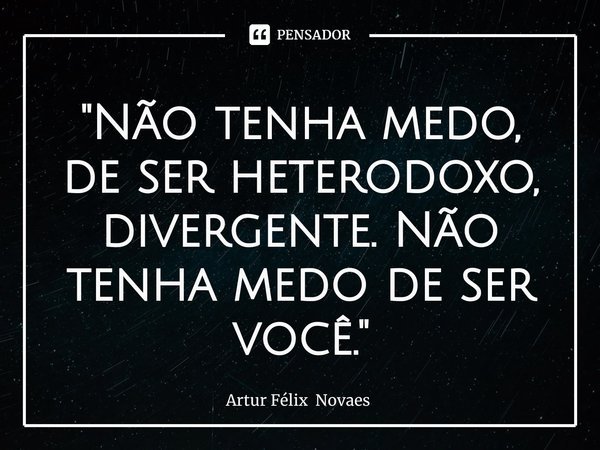 ⁠"Não tenha medo, de ser heterodoxo, divergente. Não tenha medo de ser você."... Frase de Artur Félix Novaes.