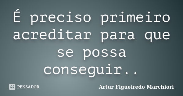 É preciso primeiro acreditar para que se possa conseguir..... Frase de Artur Figueiredo Marchiori.