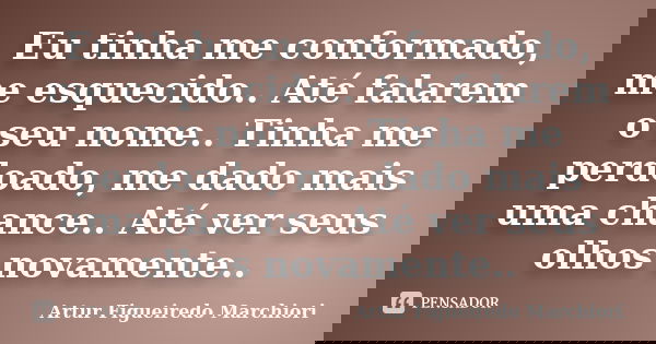 Eu tinha me conformado, me esquecido.. Até falarem o seu nome.. Tinha me perdoado, me dado mais uma chance.. Até ver seus olhos novamente..... Frase de Artur Figueiredo Marchiori.