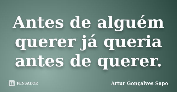 Antes de alguém querer já queria antes de querer.... Frase de Artur Gonçalves Sapo.