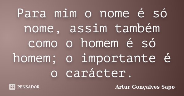 Para mim o nome é só nome, assim também como o homem é só homem; o importante é o carácter.... Frase de Artur Gonçalves Sapo.
