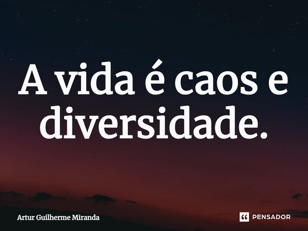 ⁠A vida é caos e diversidade.... Frase de Artur Guilherme Miranda.